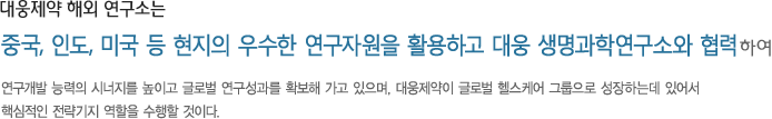 대웅제약 해외연구소는 중국, 인도, 미국 등 현지의 우수한 연구자원을 활용하고, 대웅 생명과학연구소와 협력하여 연구개발 능력의 시너지를 높이고 글로벌 연구성과를 확보해 가고 있으며, 글로벌 헬스케어 그룹으로 성장하는데 있어서 핵심적인 전략기지 역할을 수행할 것이다. 